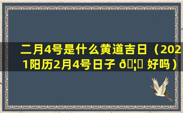 二月4号是什么黄道吉日（2021阳历2月4号日子 🦉 好吗）